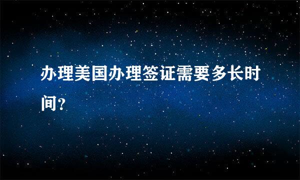 办理美国办理签证需要多长时间？