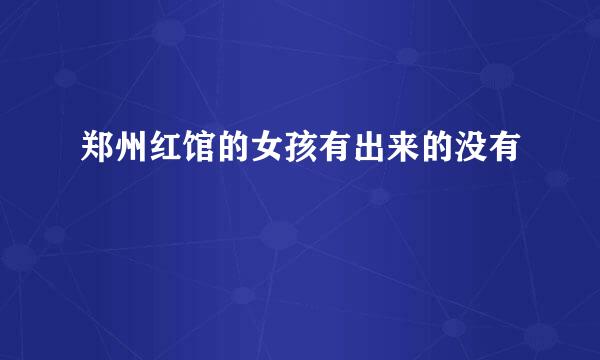 郑州红馆的女孩有出来的没有