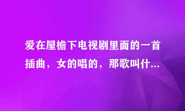 爱在屋檐下电视剧里面的一首插曲，女的唱的，那歌叫什么名字？