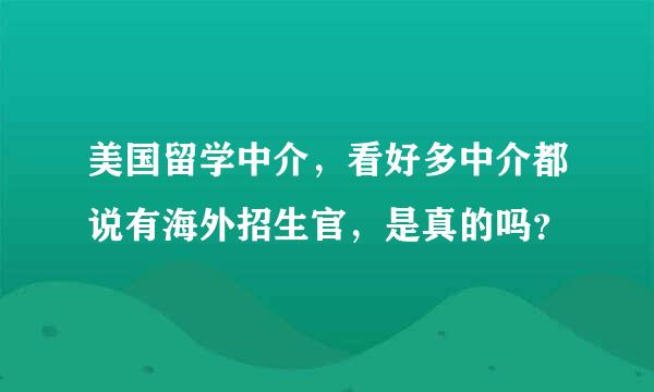 美国留学中介，看好多中介都说有海外招生官，是真的吗？