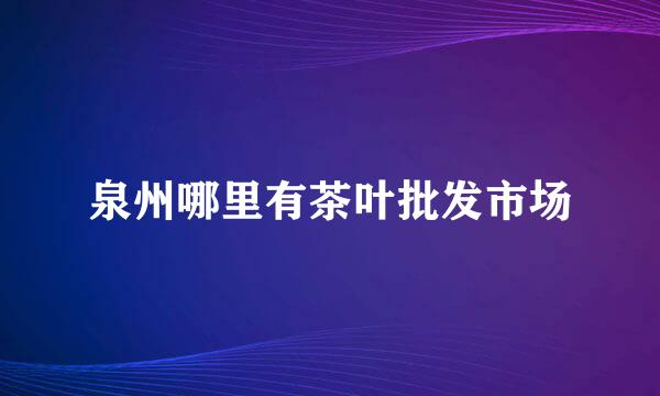 泉州哪里有茶叶批发市场