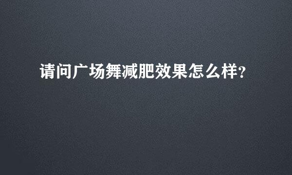 请问广场舞减肥效果怎么样？