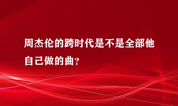 周杰伦的跨时代是不是全部他自己做的曲？