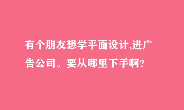 有个朋友想学平面设计,进广告公司。要从哪里下手啊？