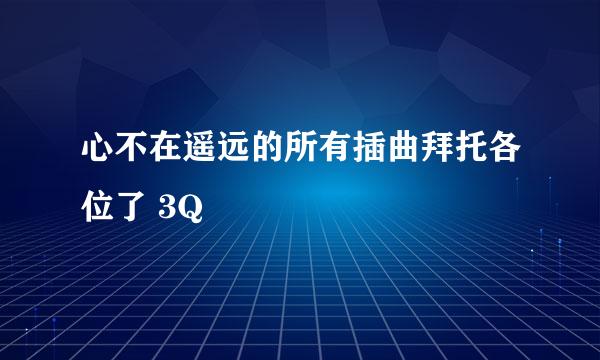 心不在遥远的所有插曲拜托各位了 3Q