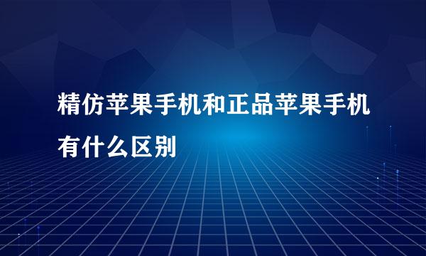 精仿苹果手机和正品苹果手机有什么区别