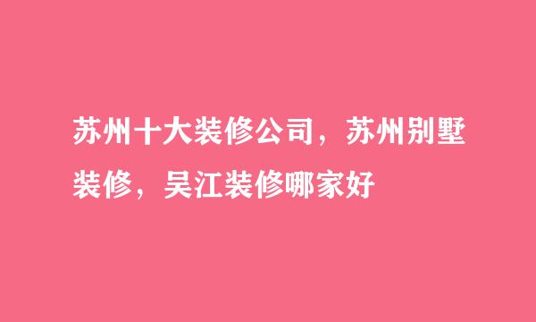 苏州十大装修公司，苏州别墅装修，吴江装修哪家好