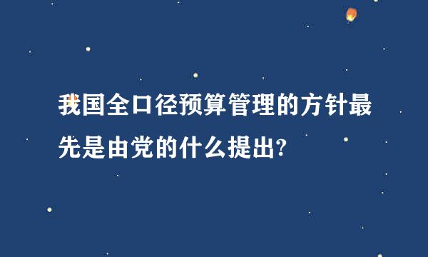 我国全口径预算管理的方针最先是由党的什么提出?