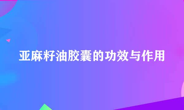 亚麻籽油胶囊的功效与作用