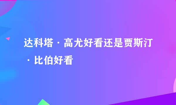 达科塔·高尤好看还是贾斯汀·比伯好看