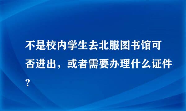 不是校内学生去北服图书馆可否进出，或者需要办理什么证件？