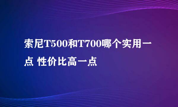 索尼T500和T700哪个实用一点 性价比高一点