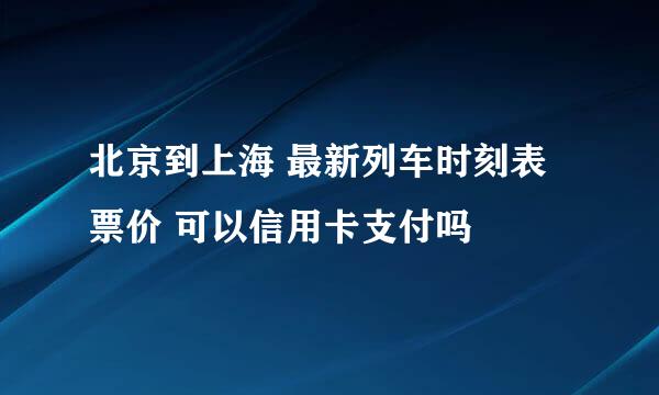 北京到上海 最新列车时刻表 票价 可以信用卡支付吗