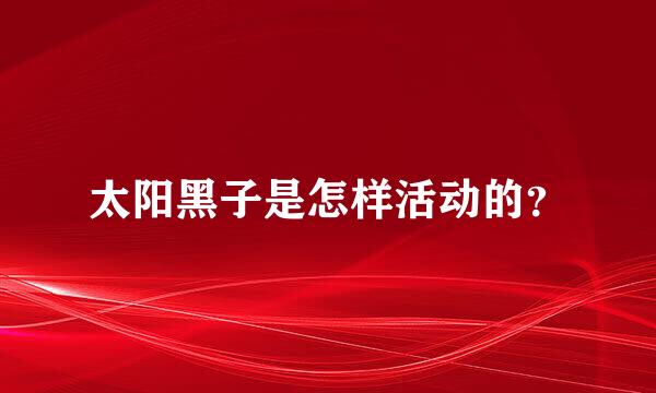 太阳黑子是怎样活动的？