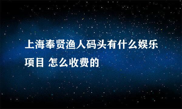 上海奉贤渔人码头有什么娱乐项目 怎么收费的