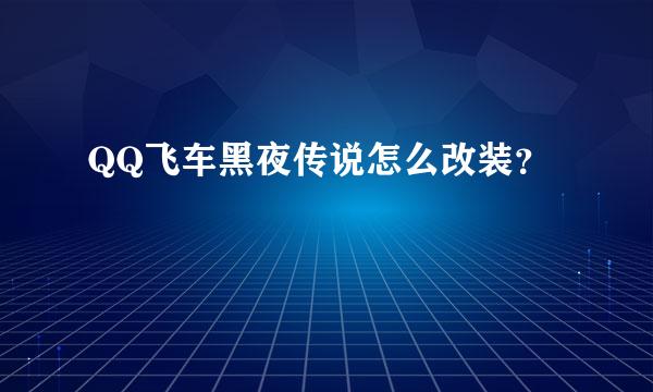 QQ飞车黑夜传说怎么改装？