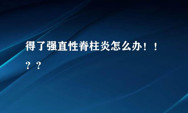 得了强直性脊柱炎怎么办！！？？