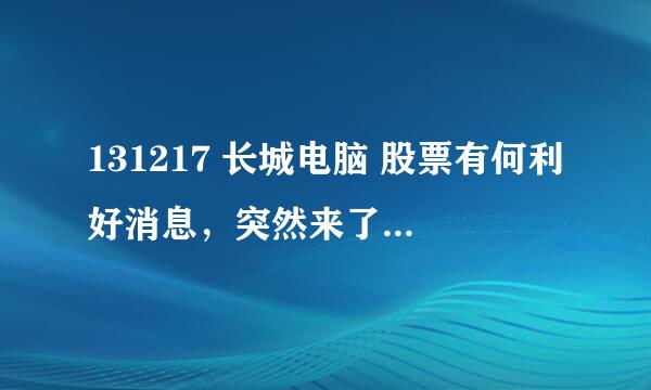 131217 长城电脑 股票有何利好消息，突然来了个涨停？ 有些不解！是重组？还是公司有重大变故？不得而知