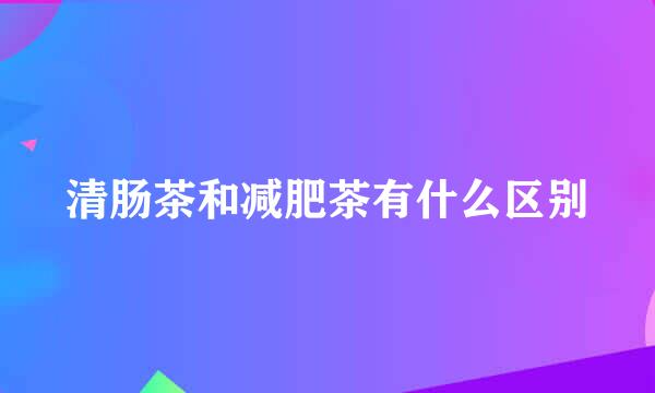 清肠茶和减肥茶有什么区别