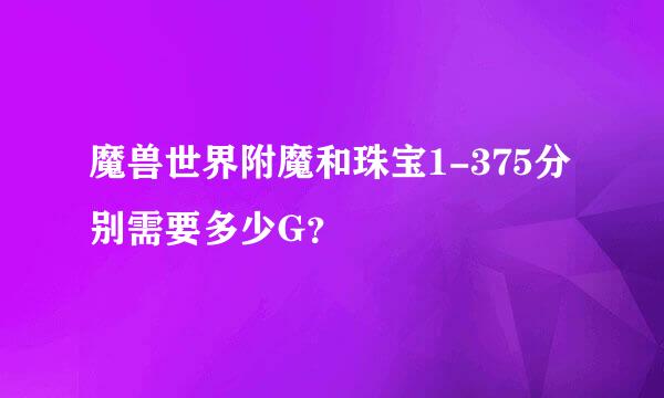 魔兽世界附魔和珠宝1-375分别需要多少G？