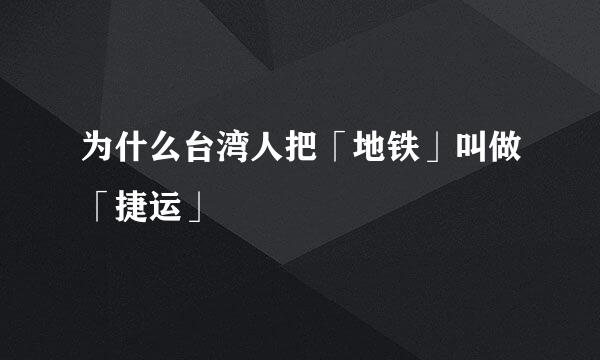 为什么台湾人把「地铁」叫做「捷运」