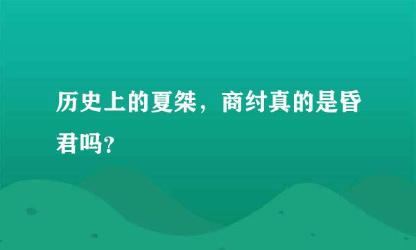 历史上的夏桀，商纣真的是昏君吗？