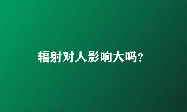 辐射对人影响大吗？