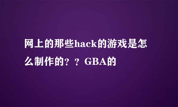 网上的那些hack的游戏是怎么制作的？？GBA的