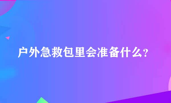 户外急救包里会准备什么？