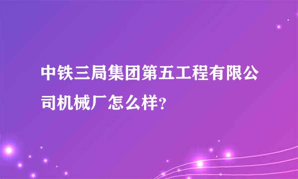 中铁三局集团第五工程有限公司机械厂怎么样？