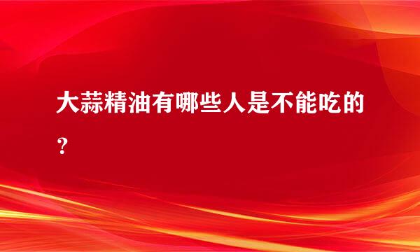 大蒜精油有哪些人是不能吃的？