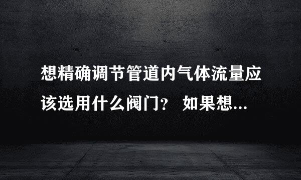 想精确调节管道内气体流量应该选用什么阀门？ 如果想精确调节阀门的角度，最好是能够实现0.1°的分辨率