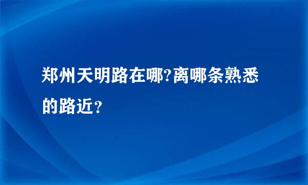 郑州天明路在哪?离哪条熟悉的路近？