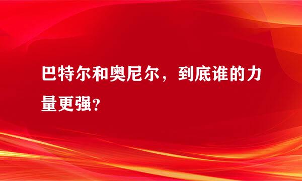 巴特尔和奥尼尔，到底谁的力量更强？