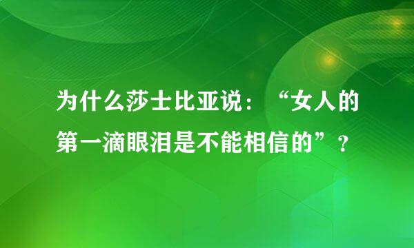 为什么莎士比亚说：“女人的第一滴眼泪是不能相信的”？