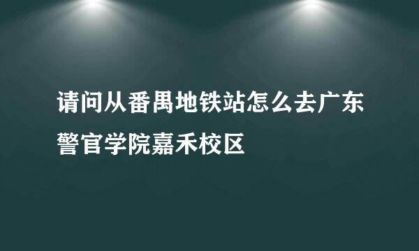 请问从番禺地铁站怎么去广东警官学院嘉禾校区