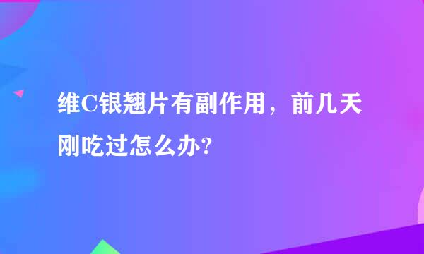 维C银翘片有副作用，前几天刚吃过怎么办?