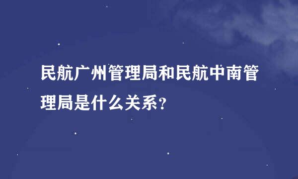 民航广州管理局和民航中南管理局是什么关系？