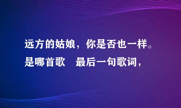 远方的姑娘，你是否也一样。是哪首歌旳最后一句歌词，