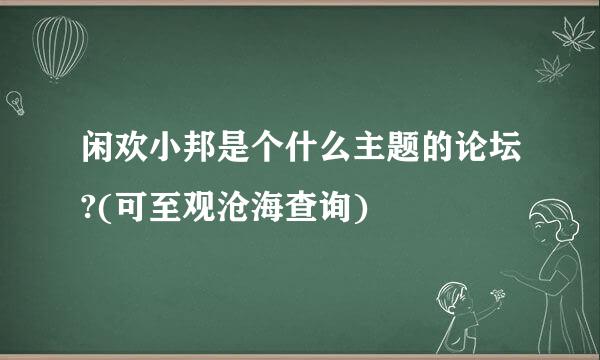 闲欢小邦是个什么主题的论坛?(可至观沧海查询)