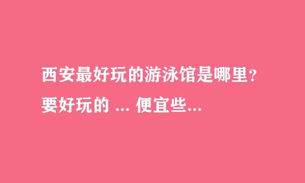 西安最好玩的游泳馆是哪里？要好玩的 ... 便宜些的 ... 记住 是 好玩的~