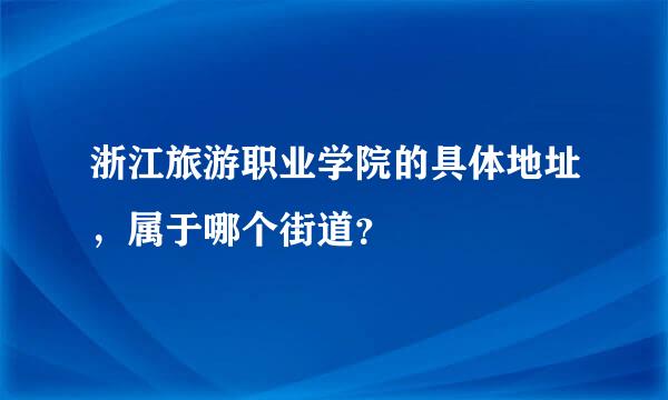 浙江旅游职业学院的具体地址，属于哪个街道？