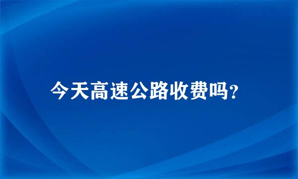 今天高速公路收费吗？