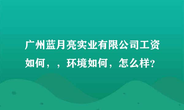 广州蓝月亮实业有限公司工资如何，，环境如何，怎么样？