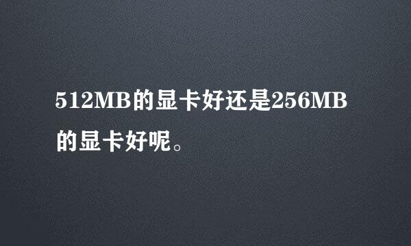 512MB的显卡好还是256MB的显卡好呢。