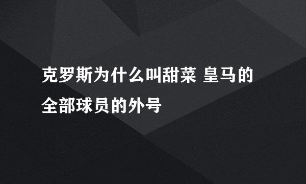 克罗斯为什么叫甜菜 皇马的全部球员的外号