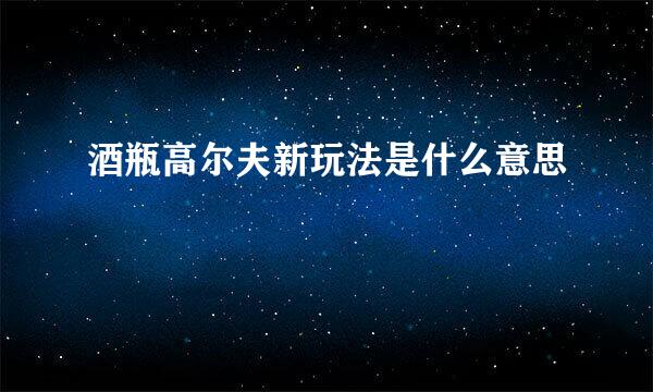 酒瓶高尔夫新玩法是什么意思