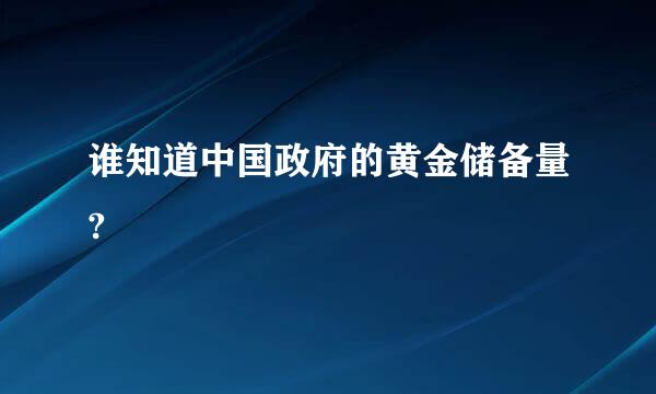 谁知道中国政府的黄金储备量?