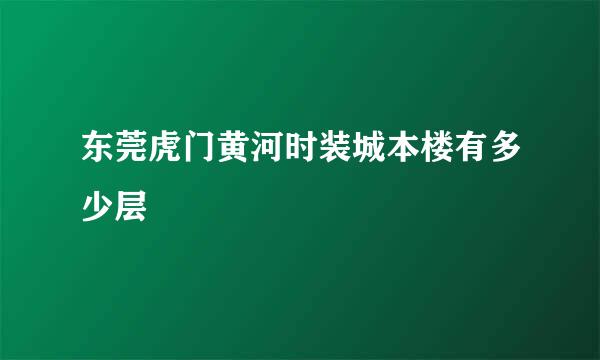 东莞虎门黄河时装城本楼有多少层