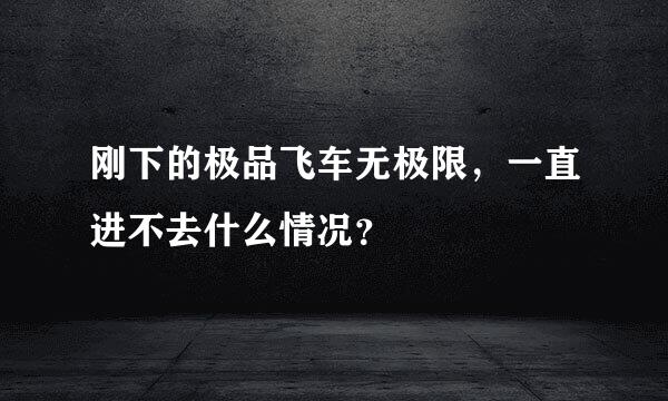 刚下的极品飞车无极限，一直进不去什么情况？